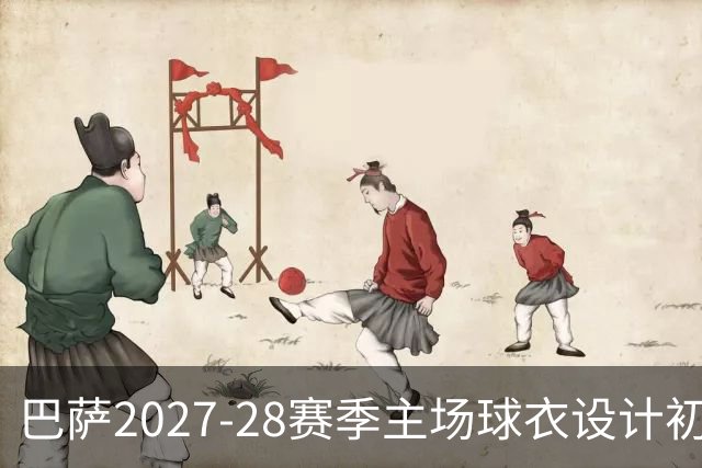 巴萨2027-28赛季主场球衣设计初露端倪，复古红蓝条纹回归在望